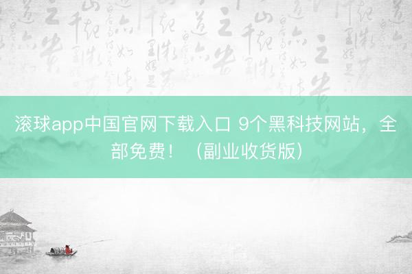 滚球app中国官网下载入口 9个黑科技网站，全部免费！（副业收货版）