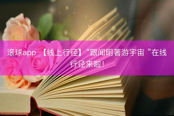 滚球app 【线上行径】“跟闻明著游宇宙 ”在线行径来啦！
