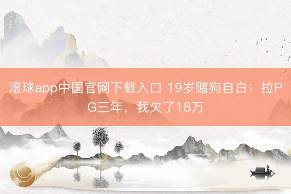 滚球app中国官网下载入口 19岁赌狗自白：拉PG三年，我欠了18万