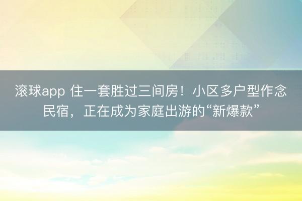 滚球app 住一套胜过三间房！小区多户型作念民宿，正在成为家庭出游的“新爆款”