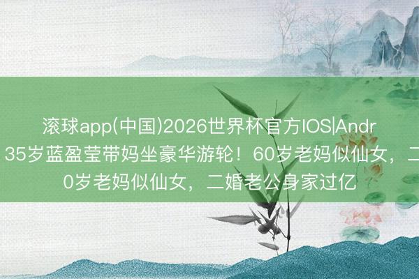滚球app(中国)2026世界杯官方IOS|Android手机app下载 35岁蓝盈莹带妈坐豪华游轮！60岁老妈似仙女，二婚老公身家过亿