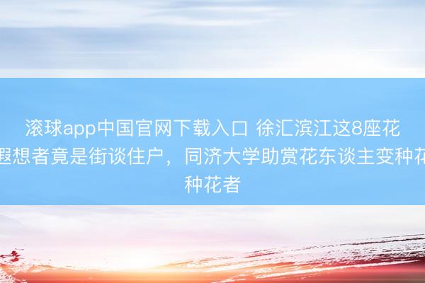 滚球app中国官网下载入口 徐汇滨江这8座花坛遐想者竟是街谈住户，同济大学助赏花东谈主变种花者