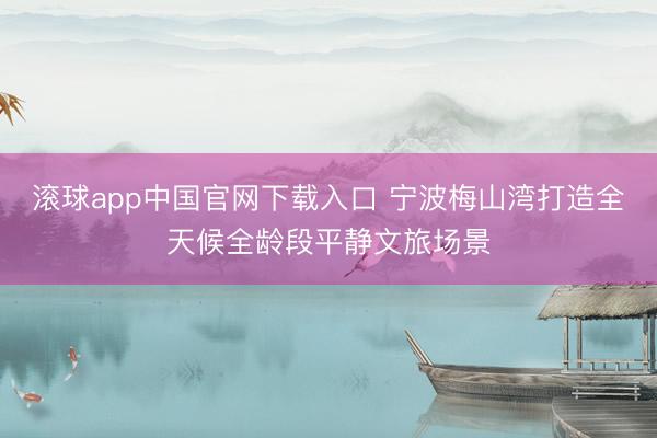 滚球app中国官网下载入口 宁波梅山湾打造全天候全龄段平静文旅场景