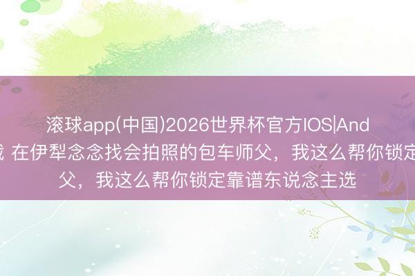 滚球app(中国)2026世界杯官方IOS|Android手机app下载 在伊犁念念找会拍照的包车师父，我这么帮你锁定靠谱东说念主选