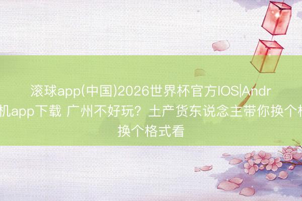 滚球app(中国)2026世界杯官方IOS|Android手机app下载 广州不好玩？土产货东说念主带你换个格式看