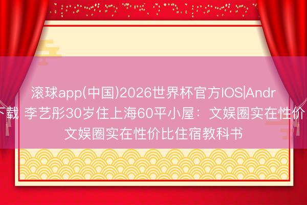 滚球app(中国)2026世界杯官方IOS|Android手机app下载 李艺彤30岁住上海60平小屋：文娱圈实在性价比住宿教科书