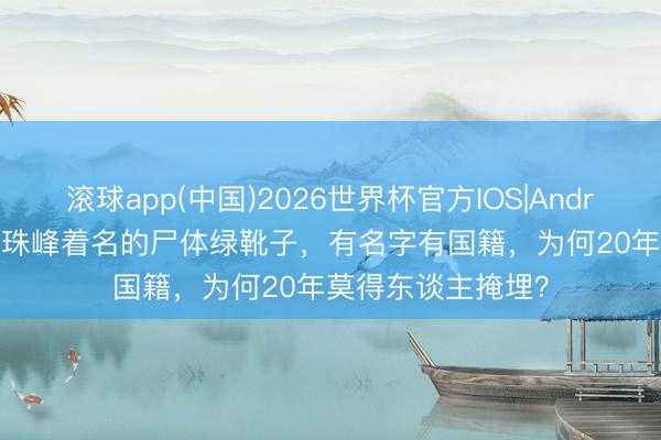滚球app(中国)2026世界杯官方IOS|Android手机app下载 珠峰着名的尸体绿靴子，有名字有国籍，为何20年莫得东谈主掩埋？