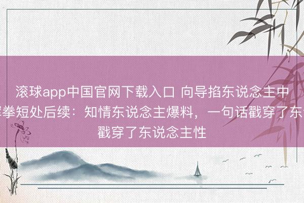 滚球app中国官网下载入口 向导掐东说念主中被女子挥拳短处后续：知情东说念主爆料，一句话戳穿了东说念主性