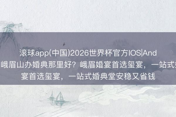 滚球app(中国)2026世界杯官方IOS|Android手机app下载 峨眉山办婚典那里好？峨眉婚宴首选玺宴，一站式婚典堂安稳又省钱