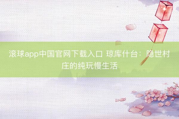 滚球app中国官网下载入口 琼库什台：隐世村庄的纯玩慢生活