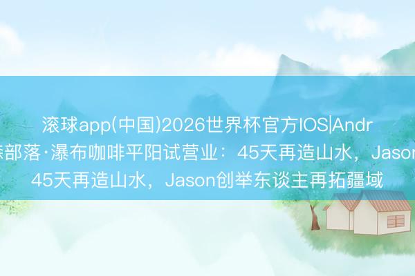 滚球app(中国)2026世界杯官方IOS|Android手机app下载 杰森部落·瀑布咖啡平阳试营业：45天再造山水，Jason创举东谈主再拓疆域