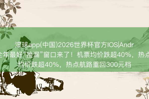 滚球app(中国)2026世界杯官方IOS|Android手机app下载 全年最好“捡漏”窗口来了！机票均价跌超40%，热点航路重回300元档