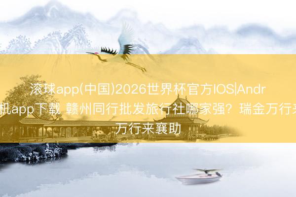 滚球app(中国)2026世界杯官方IOS|Android手机app下载 赣州同行批发旅行社哪家强？瑞金万行来襄助