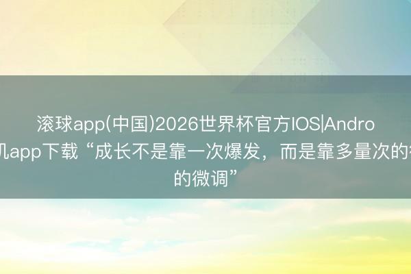 滚球app(中国)2026世界杯官方IOS|Android手机app下载 “成长不是靠一次爆发，而是靠多量次的微调”