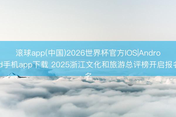 滚球app(中国)2026世界杯官方IOS|Android手机app下载 2025浙江文化和旅游总评榜开启报名