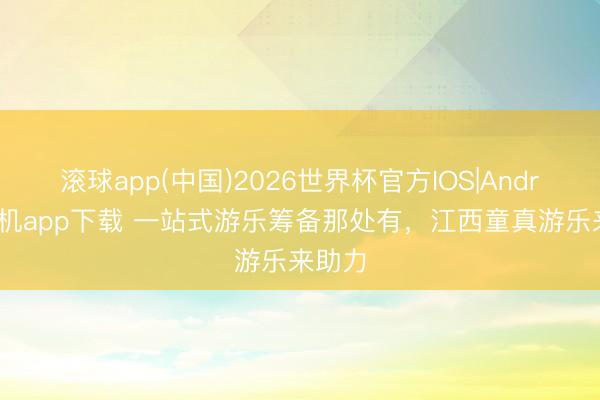 滚球app(中国)2026世界杯官方IOS|Android手机app下载 一站式游乐筹备那处有，江西童真游乐来助力