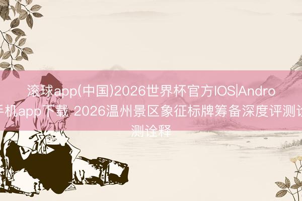 滚球app(中国)2026世界杯官方IOS|Android手机app下载 2026温州景区象征标牌筹备深度评测诠释