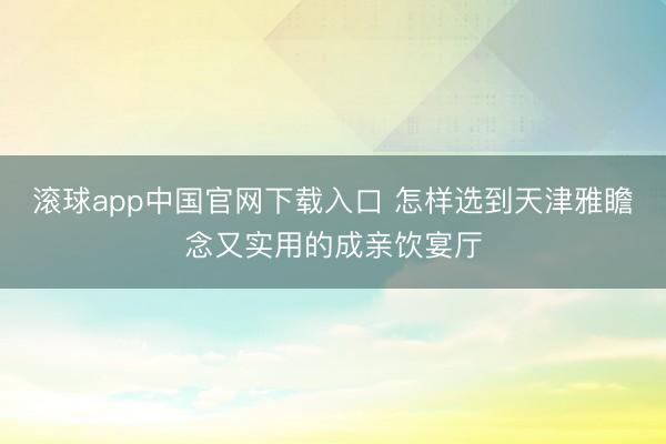 滚球app中国官网下载入口 怎样选到天津雅瞻念又实用的成亲饮宴厅