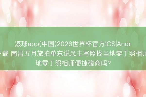 滚球app(中国)2026世界杯官方IOS|Android手机app下载 南昌五月旅拍单东说念主写照找当地零丁照相师便捷磋商吗？