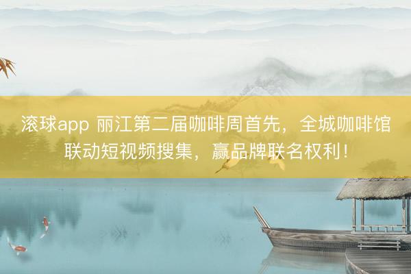 滚球app 丽江第二届咖啡周首先，全城咖啡馆联动短视频搜集，赢品牌联名权利！