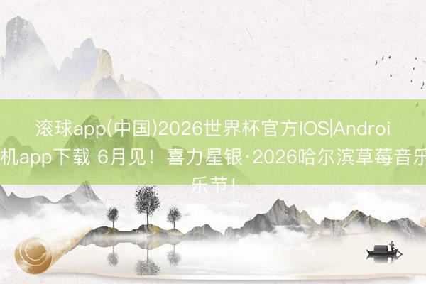 滚球app(中国)2026世界杯官方IOS|Android手机app下载 6月见！喜力星银·2026哈尔滨草莓音乐节！