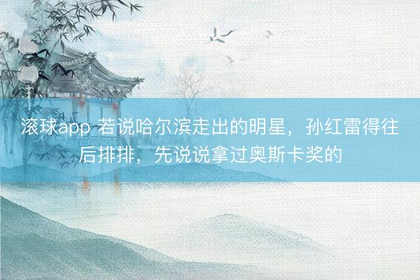 滚球app 若说哈尔滨走出的明星，孙红雷得往后排排，先说说拿过奥斯卡奖的