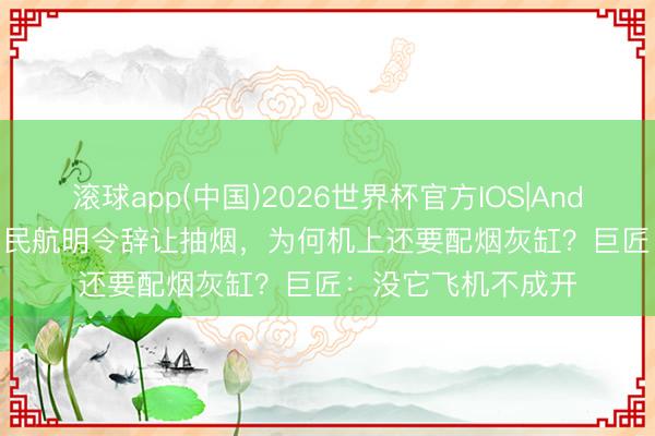 滚球app(中国)2026世界杯官方IOS|Android手机app下载 民航明令辞让抽烟，为何机上还要配烟灰缸？巨匠：没它飞机不成开