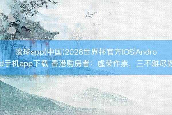滚球app(中国)2026世界杯官方IOS|Android手机app下载 香港购房者：虚荣作祟，三不雅尽毁