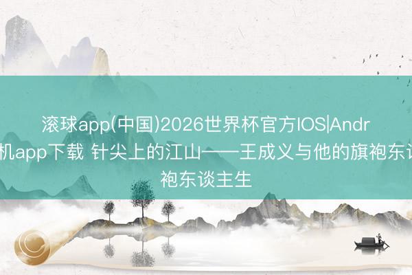 滚球app(中国)2026世界杯官方IOS|Android手机app下载 针尖上的江山——王成义与他的旗袍东谈主生