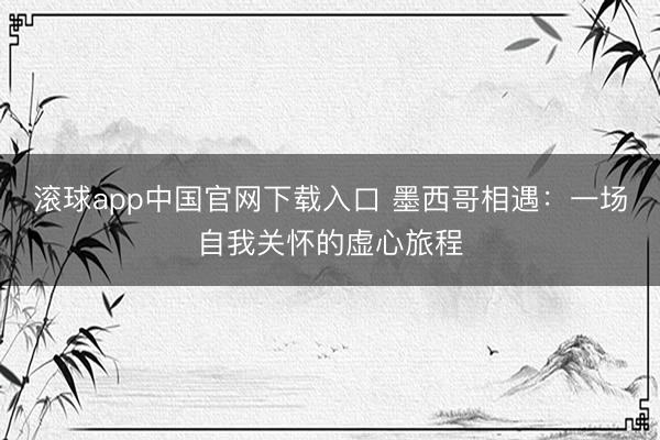 滚球app中国官网下载入口 墨西哥相遇：一场自我关怀的虚心旅程