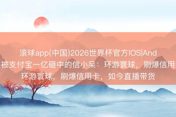 滚球app(中国)2026世界杯官方IOS|Android手机app下载 被支付宝一亿砸中的信小呆：环游寰球，刷爆信用卡，如今直播带货