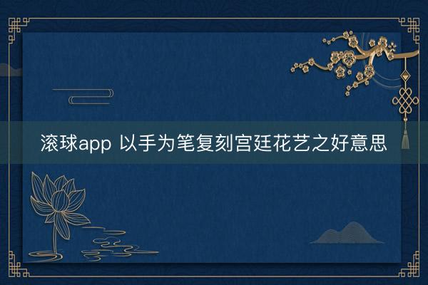 滚球app 以手为笔复刻宫廷花艺之好意思