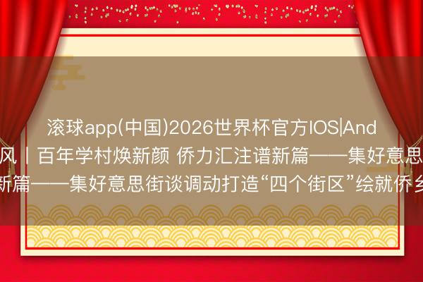 滚球app(中国)2026世界杯官方IOS|Android手机app下载 侨韵鹭风丨百年学村焕新颜 侨力汇注谱新篇——集好意思街谈调动打造“四个街区”绘就侨乡交融新图景