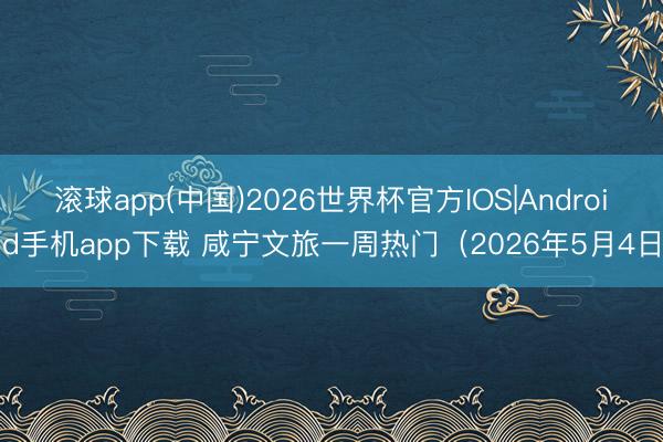 滚球app(中国)2026世界杯官方IOS|Android手机app下载 咸宁文旅一周热门（2026年5月4日