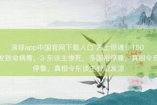 滚球app中国官网下载入口 海上惊魂！150 东谈主邮轮突发致命病毒，3 东谈主惨死，多国拒停靠，真相令东谈主脊背发凉