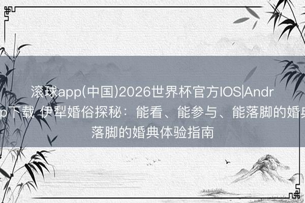 滚球app(中国)2026世界杯官方IOS|Android手机app下载 伊犁婚俗探秘：能看、能参与、能落脚的婚典体验指南