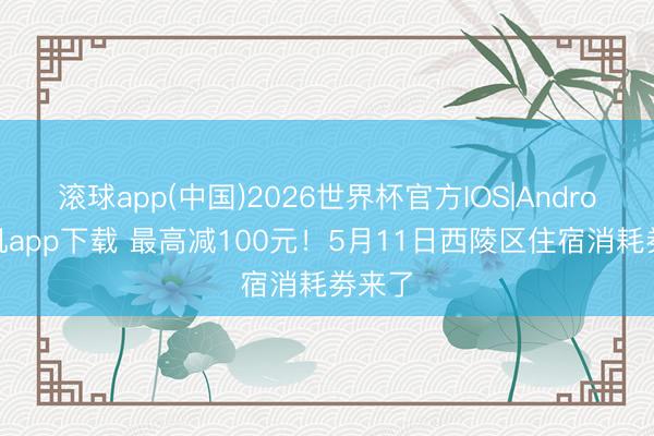 滚球app(中国)2026世界杯官方IOS|Android手机app下载 最高减100元！5月11日西陵区住宿消耗劵来了