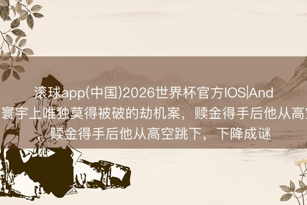 滚球app(中国)2026世界杯官方IOS|Android手机app下载 寰宇上唯独莫得被破的劫机案，赎金得手后他从高空跳下，下降成谜