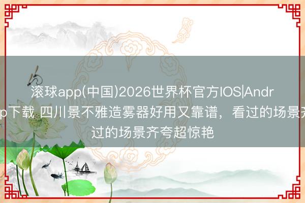 滚球app(中国)2026世界杯官方IOS|Android手机app下载 四川景不雅造雾器好用又靠谱，看过的场景齐夸超惊艳