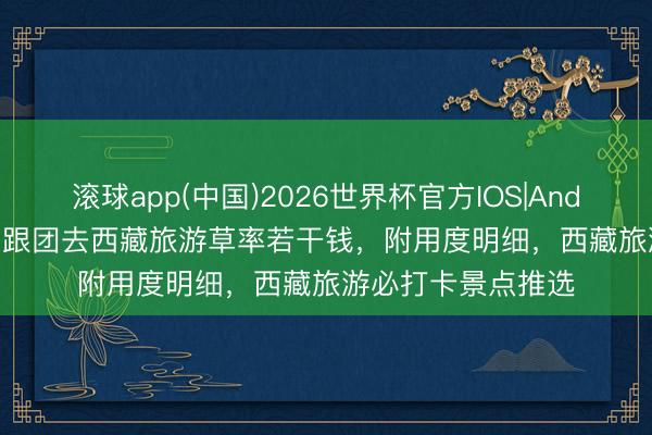 滚球app(中国)2026世界杯官方IOS|Android手机app下载 跟团去西藏旅游草率若干钱，附用度明细，西藏旅游必打卡景点推选