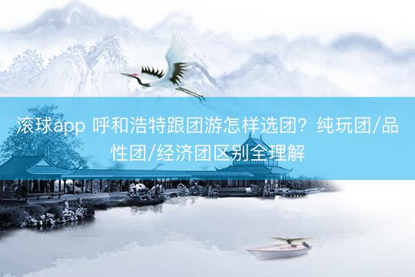 滚球app 呼和浩特跟团游怎样选团？纯玩团/品性团/经济团区别全理解