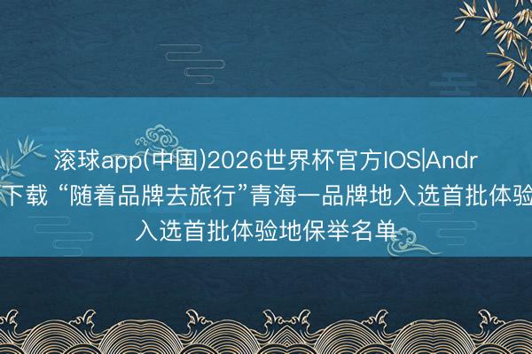 滚球app(中国)2026世界杯官方IOS|Android手机app下载 “随着品牌去旅行”青海一品牌地入选首批体验地保举名单