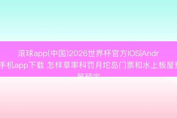 滚球app(中国)2026世界杯官方IOS|Android手机app下载 怎样草率科罚月坨岛门票和水上板屋预定