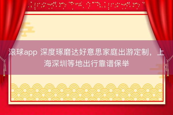 滚球app 深度琢磨达好意思家庭出游定制，上海深圳等地出行靠谱保举
