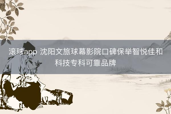 滚球app 沈阳文旅球幕影院口碑保举智悦佳和科技专科可靠品牌