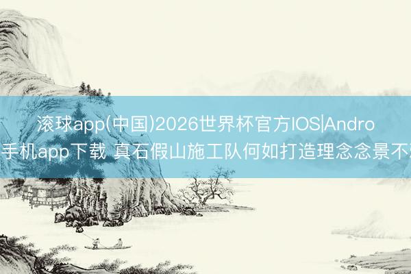 滚球app(中国)2026世界杯官方IOS|Android手机app下载 真石假山施工队何如打造理念念景不雅