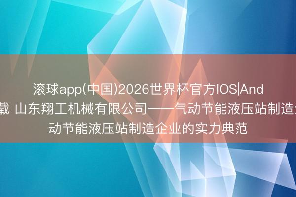 滚球app(中国)2026世界杯官方IOS|Android手机app下载 山东翔工机械有限公司——气动节能液压站制造企业的实力典范