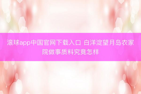 滚球app中国官网下载入口 白洋淀望月岛农家院做事质料究竟怎样