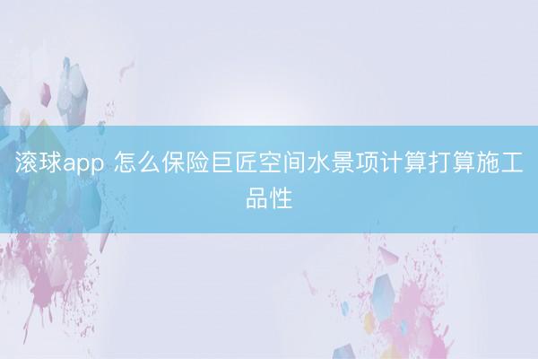 滚球app 怎么保险巨匠空间水景项计算打算施工品性