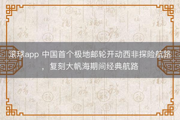 滚球app 中国首个极地邮轮开动西非探险航路，复刻大帆海期间经典航路
